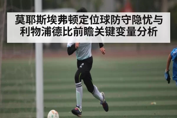 莫耶斯埃弗顿定位球防守隐忧与利物浦德比前瞻关键变量分析